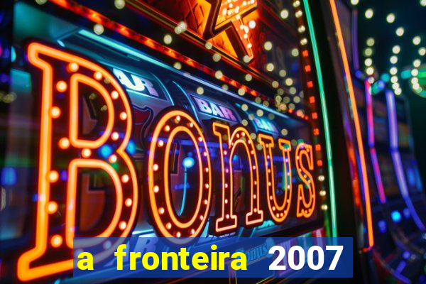 a fronteira 2007 filme completo dublado