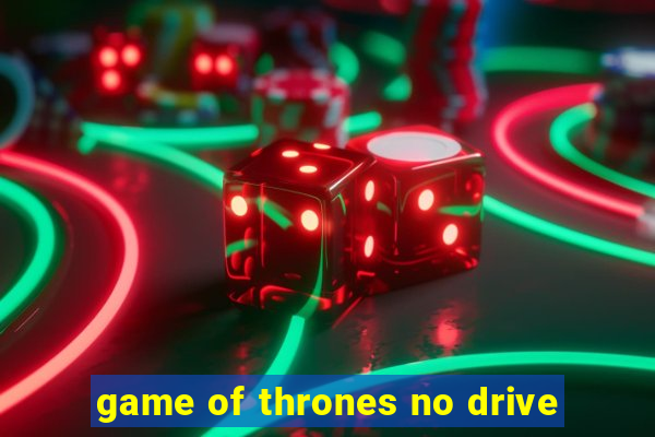 game of thrones no drive