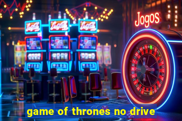 game of thrones no drive