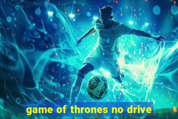 game of thrones no drive