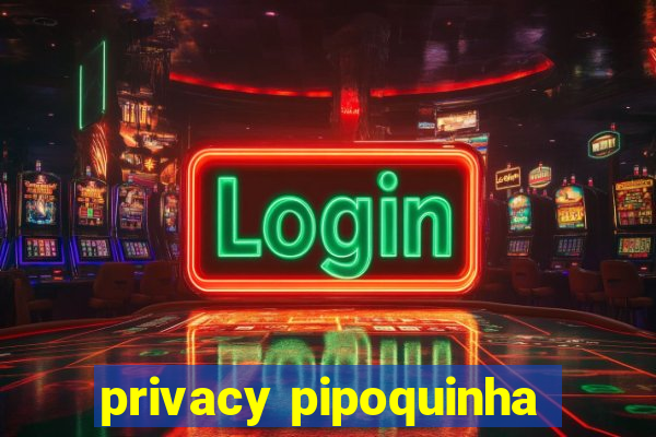 privacy pipoquinha