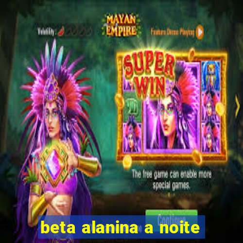 beta alanina a noite