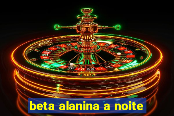 beta alanina a noite