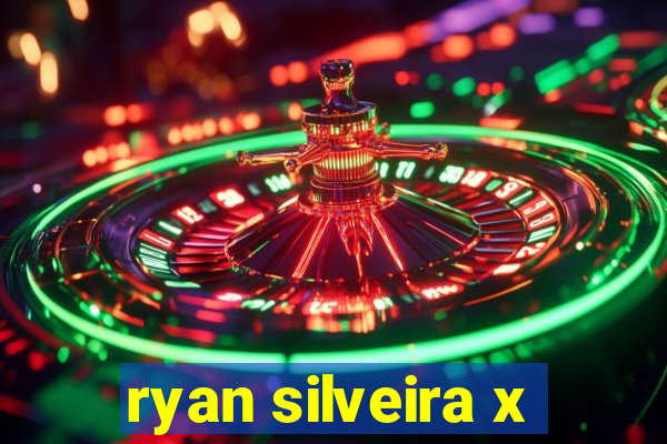 ryan silveira x