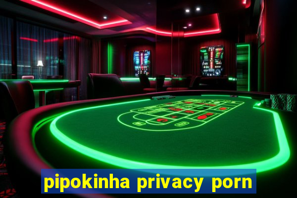 pipokinha privacy porn