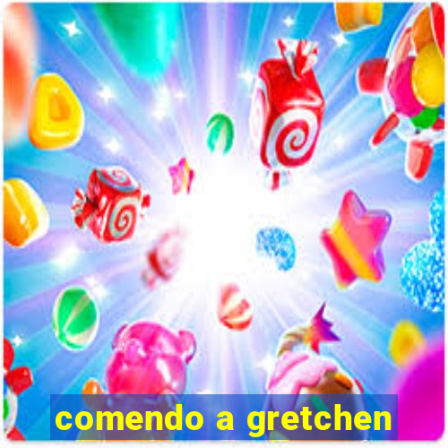 comendo a gretchen