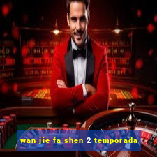 wan jie fa shen 2 temporada