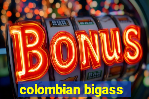 colombian bigass