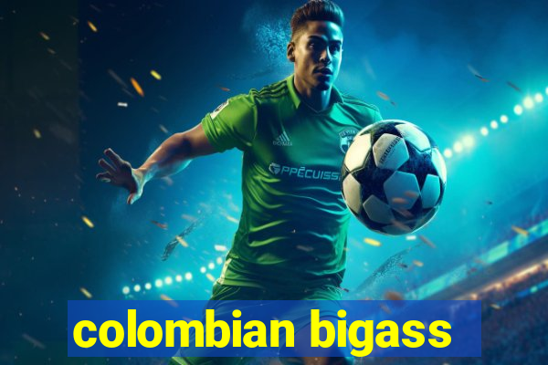 colombian bigass