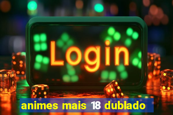 animes mais 18 dublado