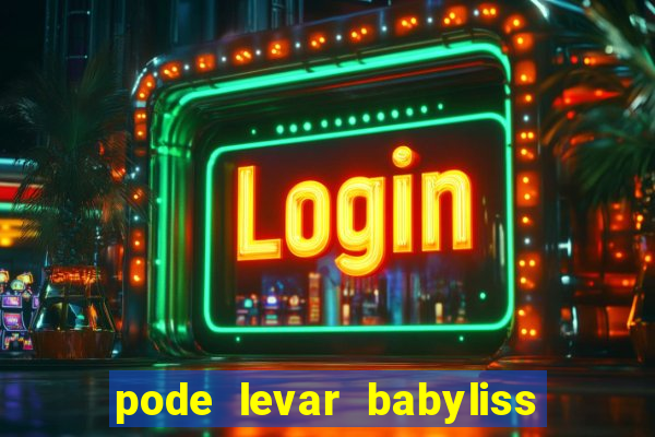 pode levar babyliss no cruzeiro