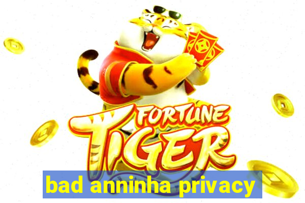 bad anninha privacy