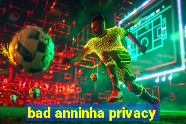 bad anninha privacy