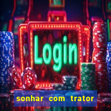 sonhar com trator jogo do bicho