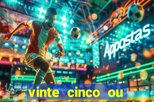 vinte cinco ou vinte e cinco