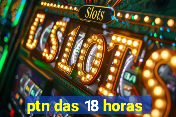 ptn das 18 horas