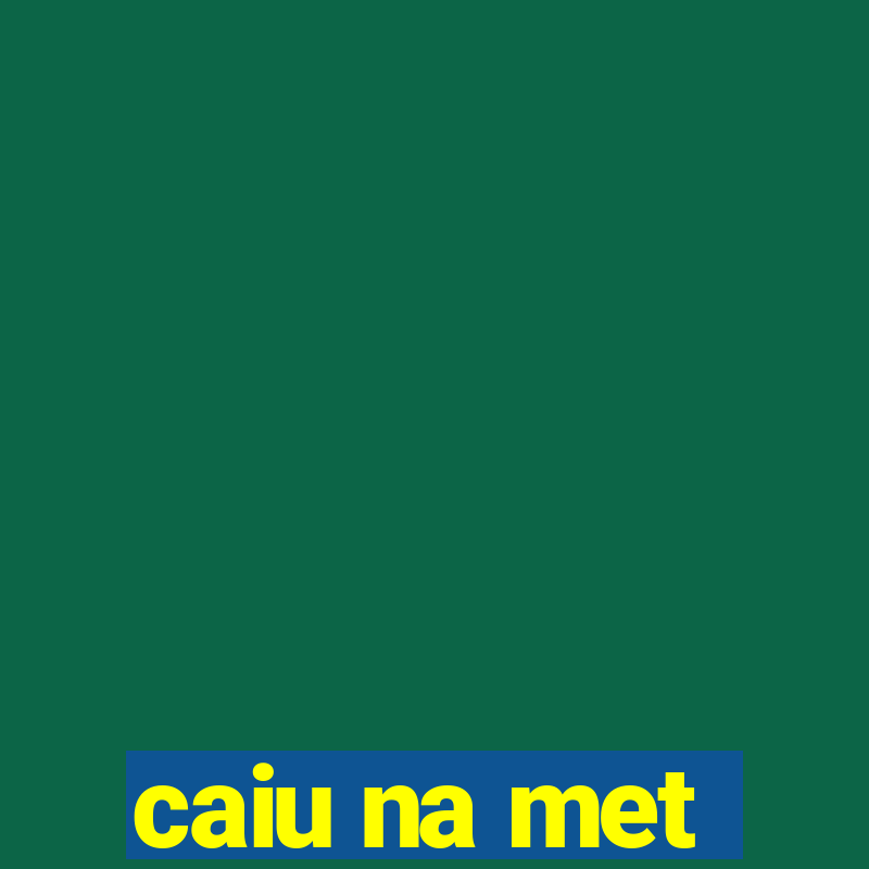 caiu na met