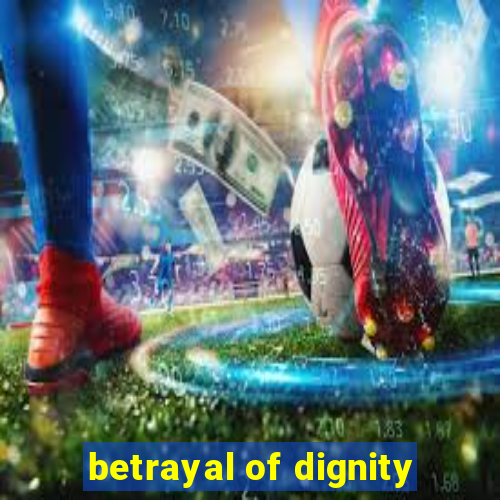 betrayal of dignity