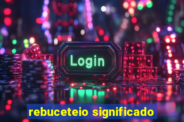 rebuceteio significado