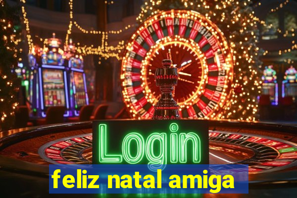 feliz natal amiga