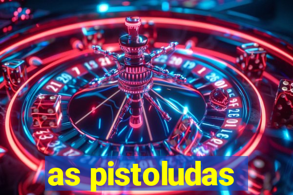 as pistoludas