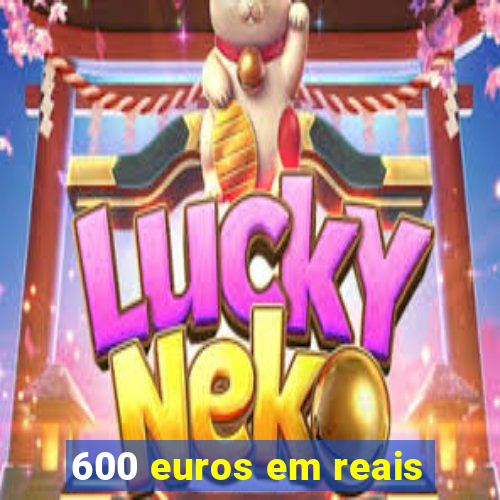 600 euros em reais