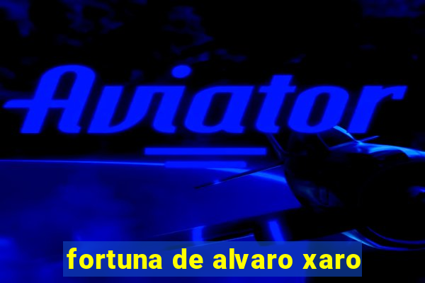 fortuna de alvaro xaro