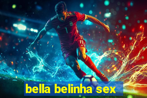 bella belinha sex