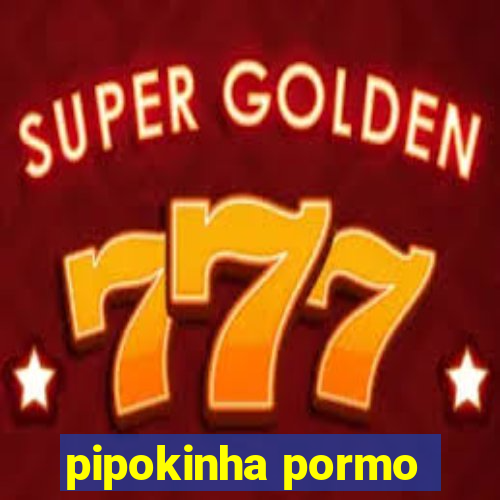 pipokinha pormo