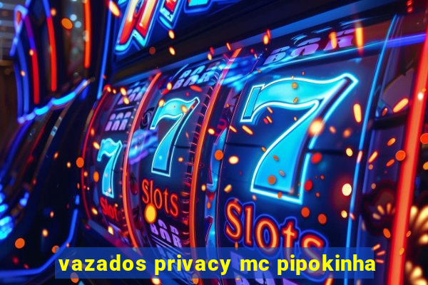 vazados privacy mc pipokinha