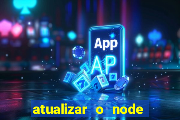 atualizar o node no windows