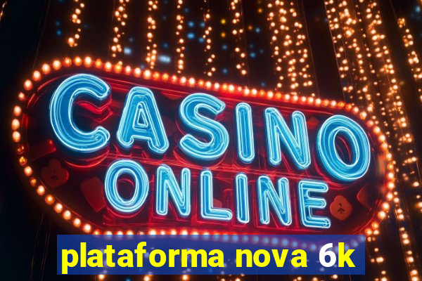 plataforma nova 6k