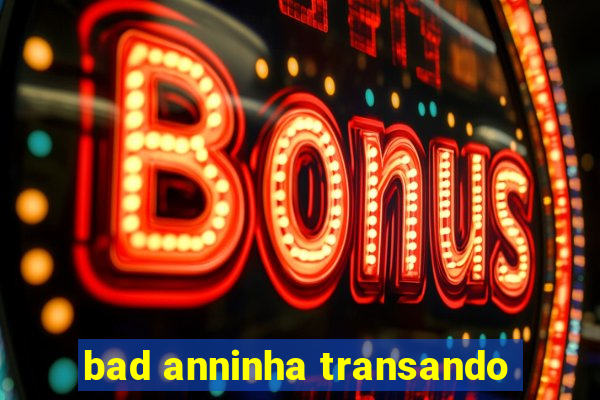 bad anninha transando