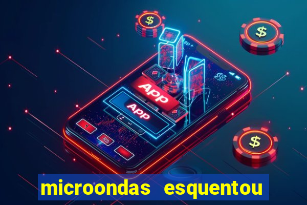 microondas esquentou demais e parou de funcionar