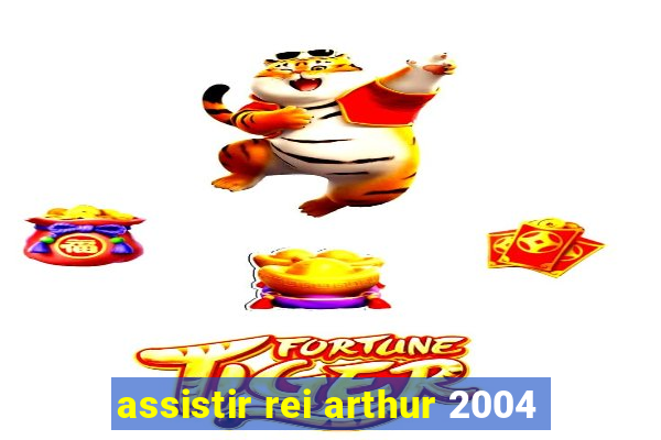 assistir rei arthur 2004