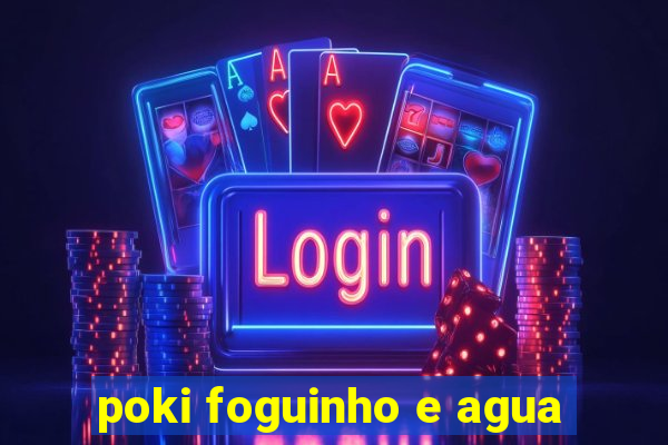 poki foguinho e agua