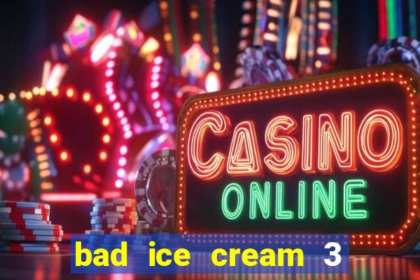 bad ice cream 3 no jogos 360