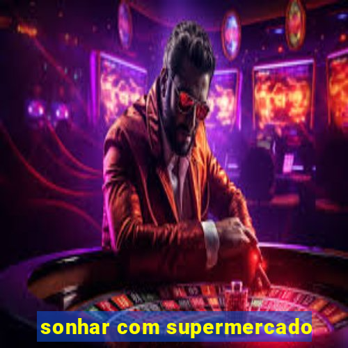 sonhar com supermercado