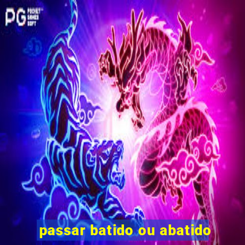 passar batido ou abatido