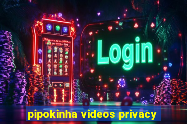 pipokinha videos privacy