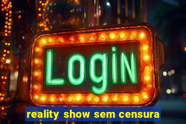 reality show sem censura