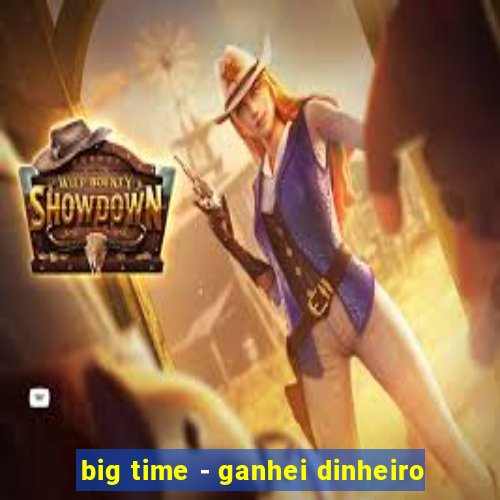 big time - ganhei dinheiro