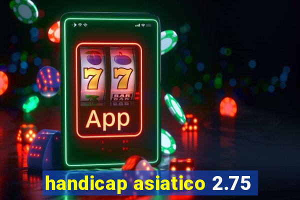 handicap asiatico 2.75