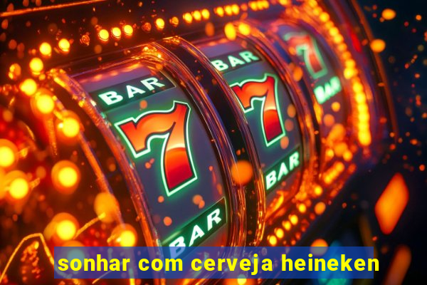 sonhar com cerveja heineken