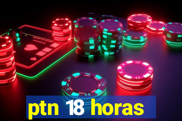 ptn 18 horas