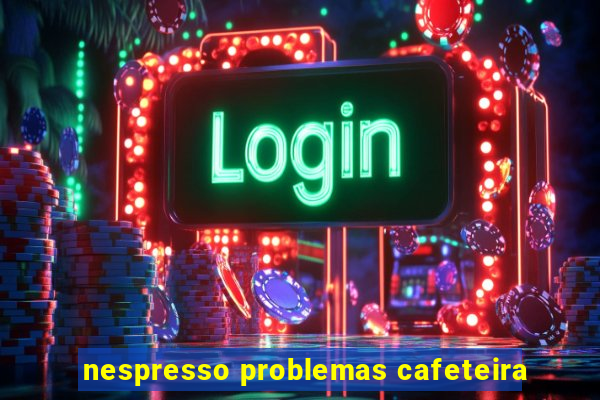 nespresso problemas cafeteira