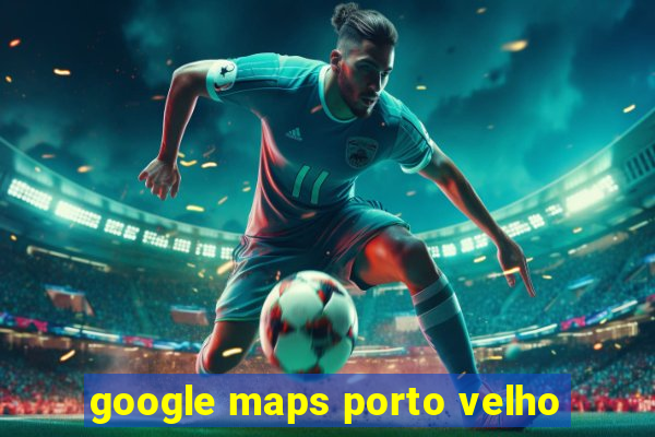 google maps porto velho