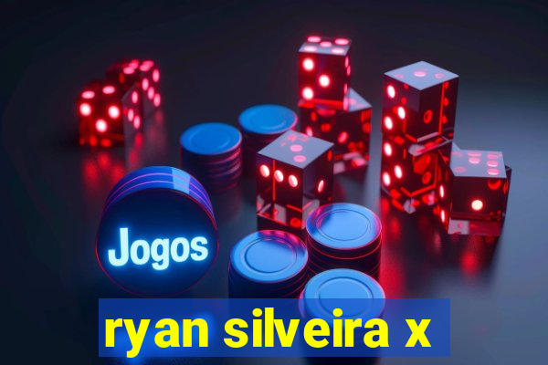 ryan silveira x