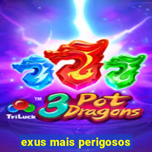 exus mais perigosos