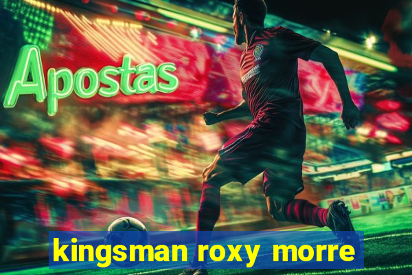 kingsman roxy morre